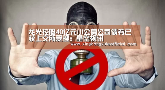 龙光控股40亿元小公募公司债券已获上交所受理:星空视讯(图1) 星空视讯