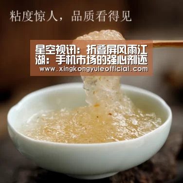 星空视讯:折叠屏风雨江湖:手机市场的强心剂还是长生果?(图1) 星空视讯